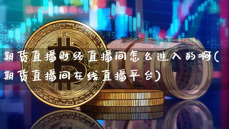 期货直播财经直播间怎么进入的啊(期货直播间在线直播平台)_https://www.qldgs.com_黄金期货_第1张