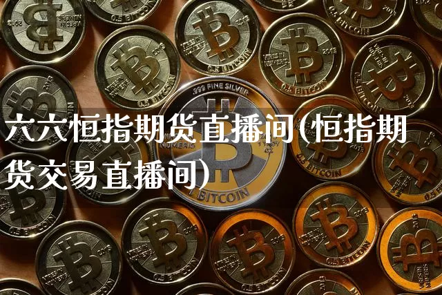 六六恒指期货直播间(恒指期货交易直播间)_https://www.qldgs.com_国际期货_第1张