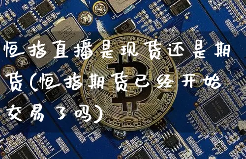 恒指直播是现货还是期货(恒指期货已经开始交易了吗)_https://www.qldgs.com_恒指期货_第1张