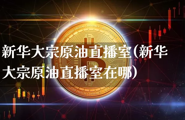 新华大宗原油直播室(新华大宗原油直播室在哪)_https://www.qldgs.com_恒指期货_第1张