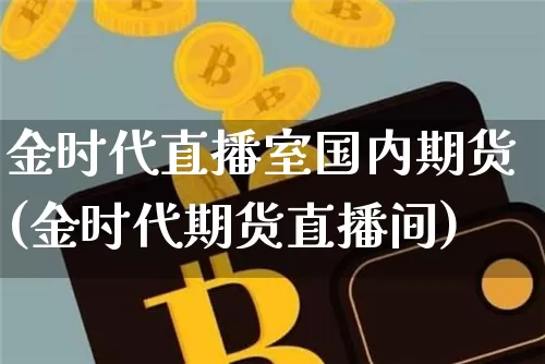 金时代直播室国内期货(金时代期货直播间)_https://www.qldgs.com_恒指期货_第1张