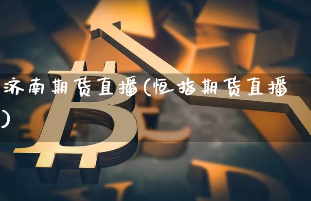 济南期货直播(恒指期货直播)_https://www.qldgs.com_原油期货_第1张