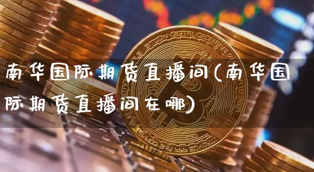 南华国际期货直播间(南华国际期货直播间在哪)_https://www.qldgs.com_原油期货_第1张