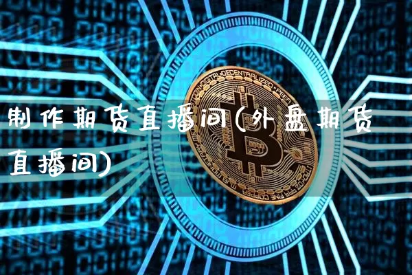 制作期货直播间(外盘期货直播间)_https://www.qldgs.com_国际期货_第1张