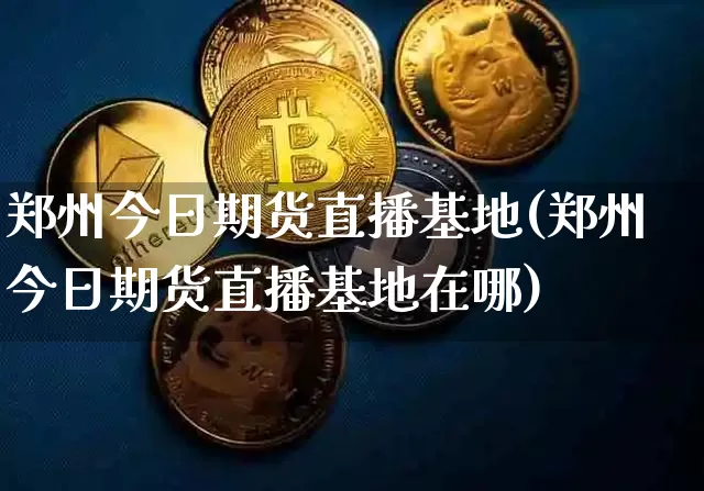 郑州今日期货直播基地(郑州今日期货直播基地在哪)_https://www.qldgs.com_内盘期货_第1张
