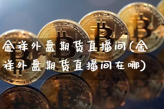 金祥外盘期货直播间(金祥外盘期货直播间在哪)_https://www.qldgs.com_期货_第1张