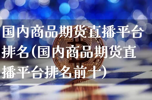 国内商品期货直播平台排名(国内商品期货直播平台排名前十)_https://www.qldgs.com_原油期货_第1张
