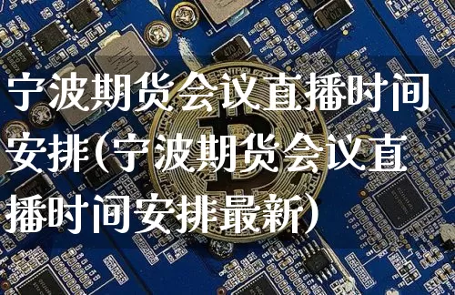 宁波期货会议直播时间安排(宁波期货会议直播时间安排最新)_https://www.qldgs.com_黄金期货_第1张