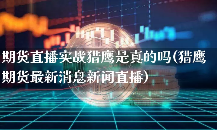期货直播实战猎鹰是真的吗(猎鹰期货最新消息新闻直播)_https://www.qldgs.com_内盘期货_第1张