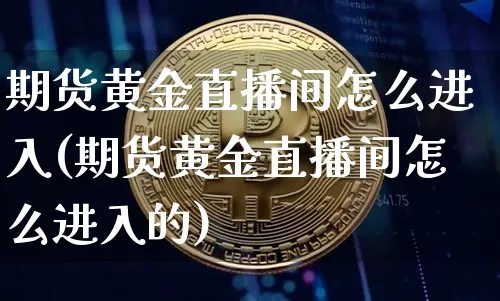 期货黄金直播间怎么进入(期货黄金直播间怎么进入的)_https://www.qldgs.com_原油期货_第1张