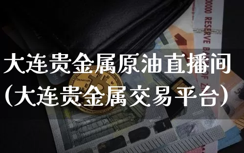 大连贵金属原油直播间(大连贵金属交易平台)_https://www.qldgs.com_原油期货_第1张