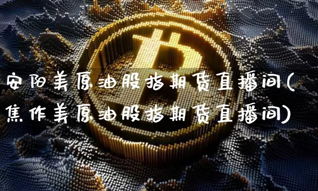 安阳美原油股指期货直播间(焦作美原油股指期货直播间)_https://www.qldgs.com_原油期货_第1张