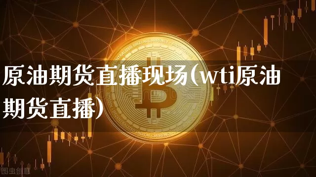 原油期货直播现场(wti原油期货直播)_https://www.qldgs.com_恒指期货_第1张