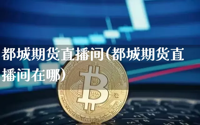 都城期货直播间(都城期货直播间在哪)_https://www.qldgs.com_黄金期货_第1张