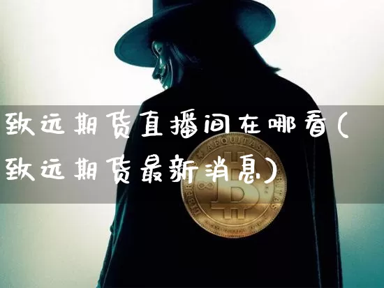 致远期货直播间在哪看(致远期货最新消息)_https://www.qldgs.com_期货_第1张
