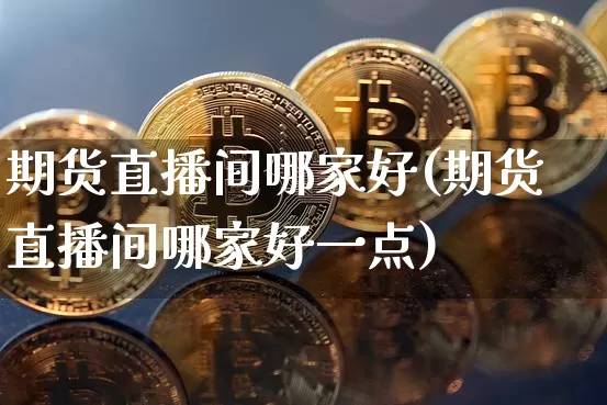 期货直播间哪家好(期货直播间哪家好一点)_https://www.qldgs.com_黄金期货_第1张