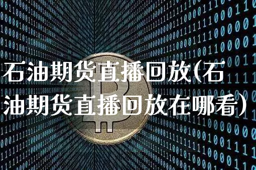 石油期货直播回放(石油期货直播回放在哪看)_https://www.qldgs.com_原油期货_第1张