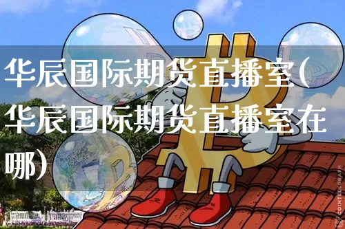 华辰国际期货直播室(华辰国际期货直播室在哪)_https://www.qldgs.com_恒指期货_第1张