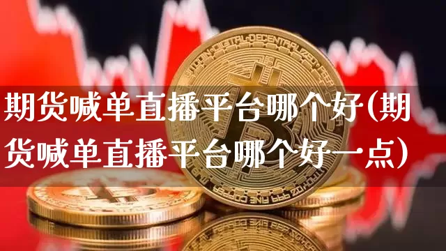 期货喊单直播平台哪个好(期货喊单直播平台哪个好一点)_https://www.qldgs.com_黄金期货_第1张
