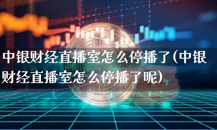 中银财经直播室怎么停播了(中银财经直播室怎么停播了呢)_https://www.qldgs.com_原油期货_第1张