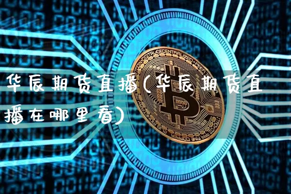 华辰期货直播(华辰期货直播在哪里看)_https://www.qldgs.com_黄金期货_第1张