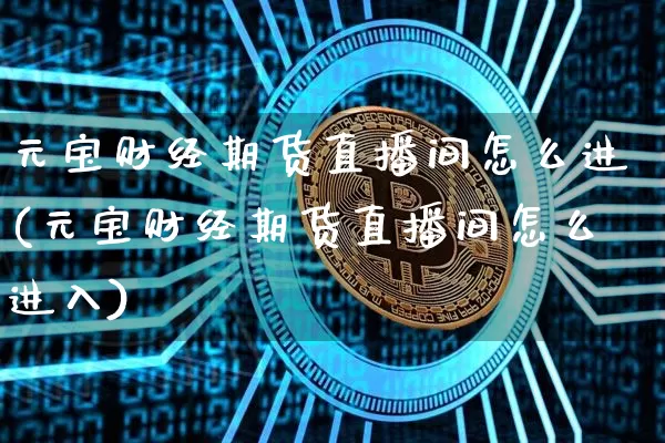 元宝财经期货直播间怎么进(元宝财经期货直播间怎么进入)_https://www.qldgs.com_黄金期货_第1张