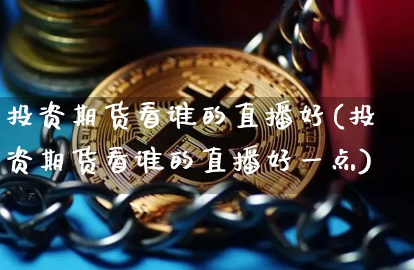 投资期货看谁的直播好(投资期货看谁的直播好一点)_https://www.qldgs.com_国际期货_第1张