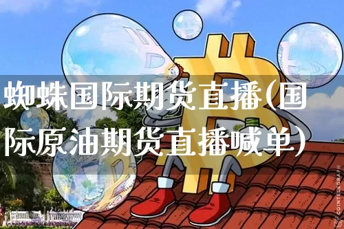 蜘蛛国际期货直播(国际原油期货直播喊单)_https://www.qldgs.com_内盘期货_第1张