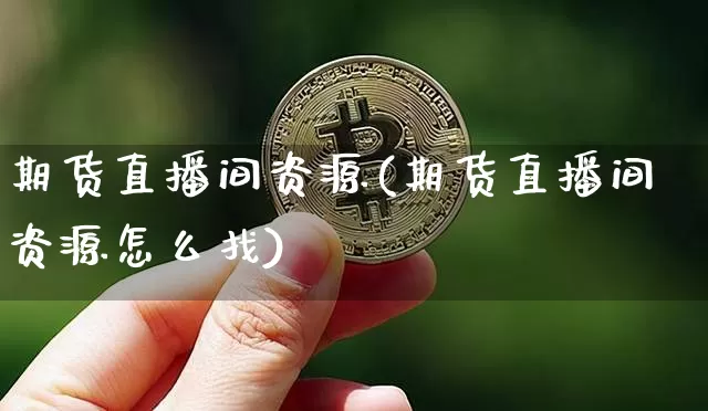 期货直播间资源(期货直播间资源怎么找)_https://www.qldgs.com_原油期货_第1张
