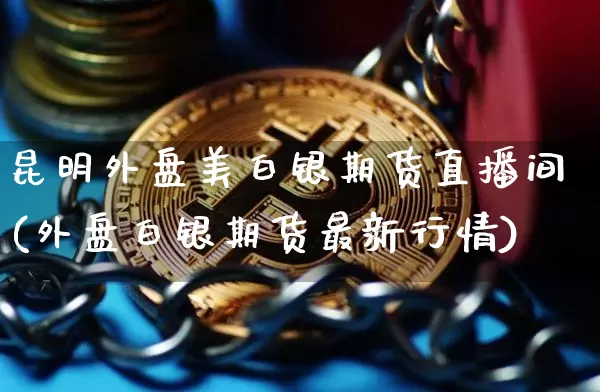 昆明外盘美白银期货直播间(外盘白银期货最新行情)_https://www.qldgs.com_恒指期货_第1张