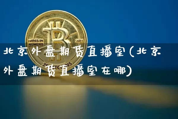 北京外盘期货直播室(北京外盘期货直播室在哪)_https://www.qldgs.com_期货_第1张