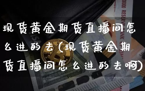 现货黄金期货直播间怎么进的去(现货黄金期货直播间怎么进的去啊)_https://www.qldgs.com_期货_第1张
