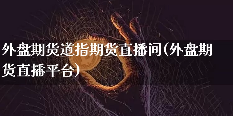 外盘期货道指期货直播间(外盘期货直播平台)_https://www.qldgs.com_内盘期货_第1张