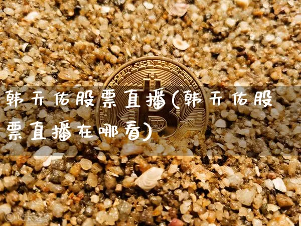 韩天佑股票直播(韩天佑股票直播在哪看)_https://www.qldgs.com_国际期货_第1张