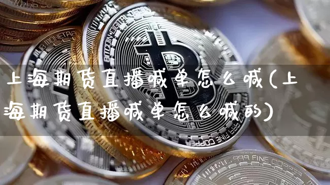 上海期货直播喊单怎么喊(上海期货直播喊单怎么喊的)_https://www.qldgs.com_期货_第1张