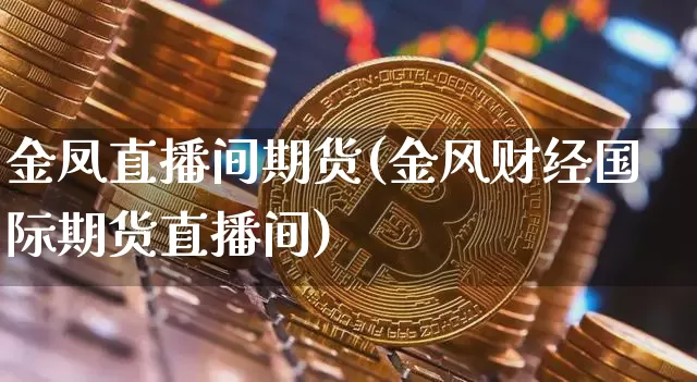 金凤直播间期货(金风财经国际期货直播间)_https://www.qldgs.com_期货_第1张