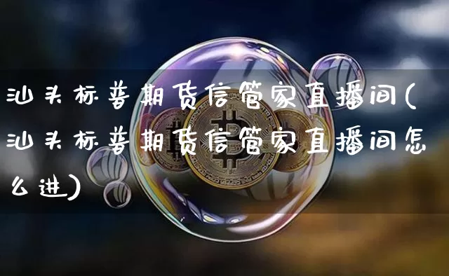 汕头标普期货信管家直播间(汕头标普期货信管家直播间怎么进)_https://www.qldgs.com_内盘期货_第1张
