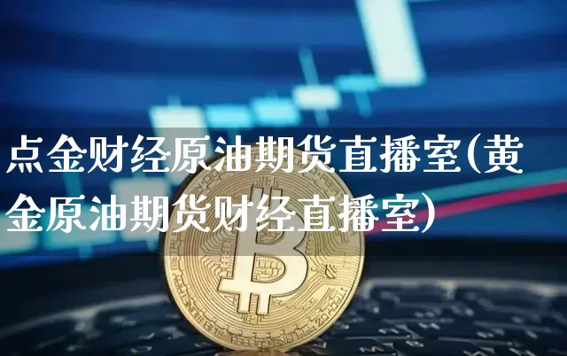 点金财经原油期货直播室(黄金原油期货财经直播室)_https://www.qldgs.com_国际期货_第1张