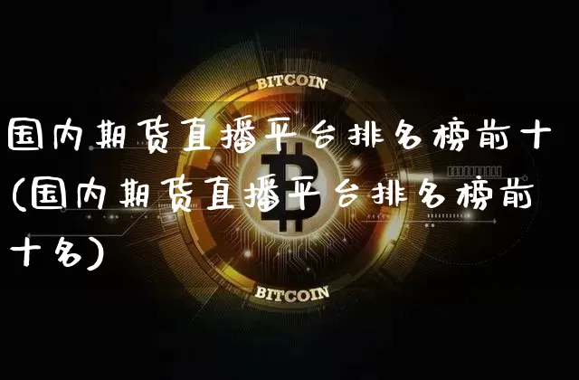 国内期货直播平台排名榜前十(国内期货直播平台排名榜前十名)_https://www.qldgs.com_内盘期货_第1张