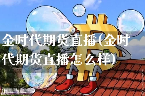 金时代期货直播(金时代期货直播怎么样)_https://www.qldgs.com_原油期货_第1张