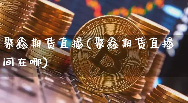 聚鑫期货直播(聚鑫期货直播间在哪)_https://www.qldgs.com_恒指期货_第1张
