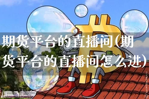 期货平台的直播间(期货平台的直播间怎么进)_https://www.qldgs.com_恒指期货_第1张