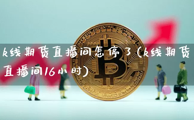 k线期货直播间怎停了(k线期货直播间16小时)_https://www.qldgs.com_黄金期货_第1张