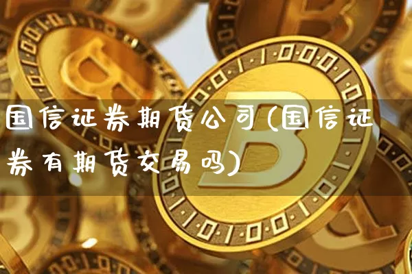 国信证券期货公司(国信证券有期货交易吗)_https://www.qldgs.com_期货_第1张