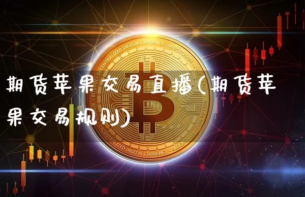 期货苹果交易直播(期货苹果交易规则)_https://www.qldgs.com_期货_第1张