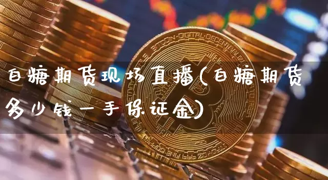 白糖期货现场直播(白糖期货多少钱一手保证金)_https://www.qldgs.com_恒指期货_第1张