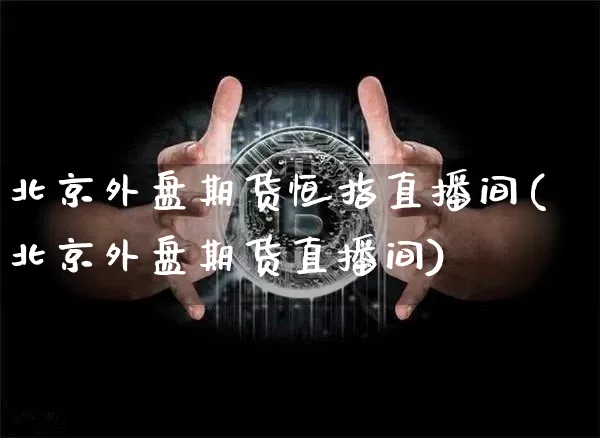 北京外盘期货恒指直播间(北京外盘期货直播间)_https://www.qldgs.com_黄金期货_第1张