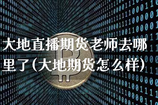 大地直播期货老师去哪里了(大地期货怎么样)_https://www.qldgs.com_恒指期货_第1张