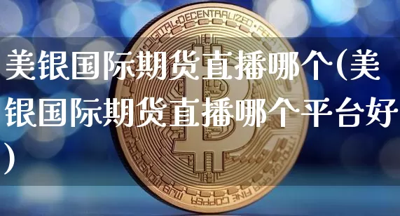 美银国际期货直播哪个(美银国际期货直播哪个平台好)_https://www.qldgs.com_恒指期货_第1张