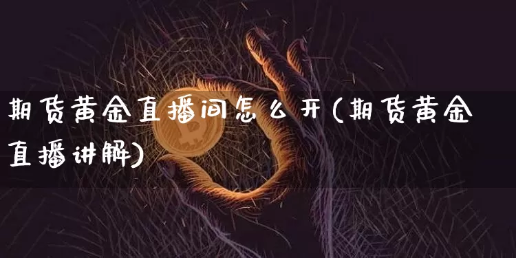 期货黄金直播间怎么开(期货黄金直播讲解)_https://www.qldgs.com_恒指期货_第1张